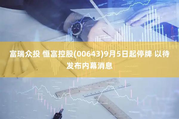 富瑞众投 恒富控股(00643)9月5日起停牌 以待发布内幕消息