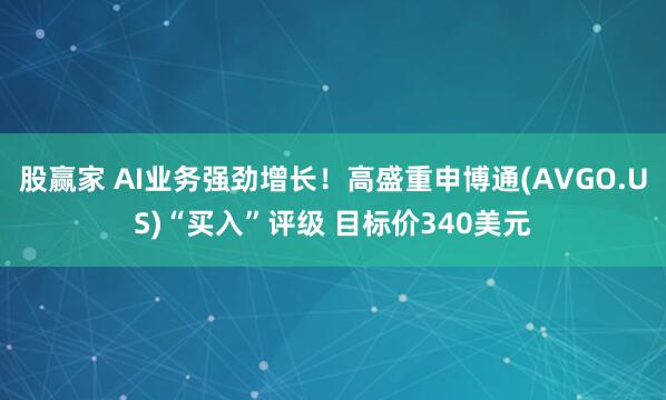 股赢家 AI业务强劲增长！高盛重申博通(AVGO.US)“买入”评级 目标价340美元