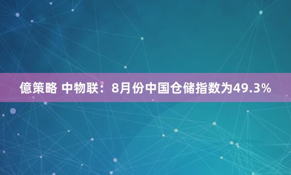 億策略 中物联：8月份中国仓储指数为49.3%