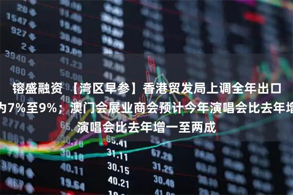 镕盛融资 【湾区早参】香港贸发局上调全年出口增长预测为7%至9%；澳门会展业商会预计今年演唱会比去年增一至两成