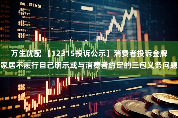 万生优配 【12315投诉公示】消费者投诉金牌家居不履行自己明示或与消费者约定的三包义务问题