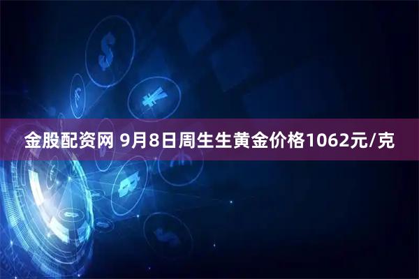 金股配资网 9月8日周生生黄金价格1062元/克