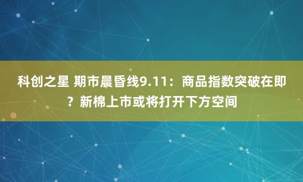 科创之星 期市晨昏线9.11：商品指数突破在即？新棉上市或将打开下方空间