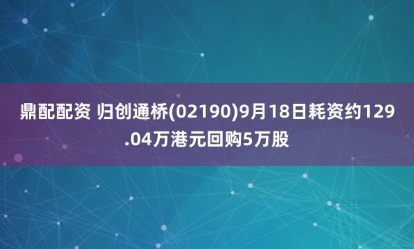 鼎配配资 归创通桥(02190)9月18日耗资约129.04万港元回购5万股