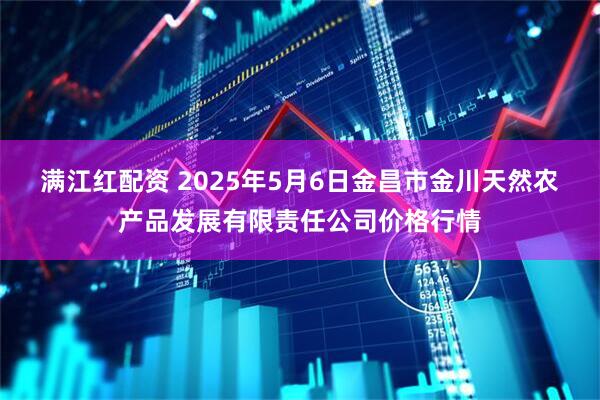 满江红配资 2025年5月6日金昌市金川天然农产品发展有限责任公司价格行情