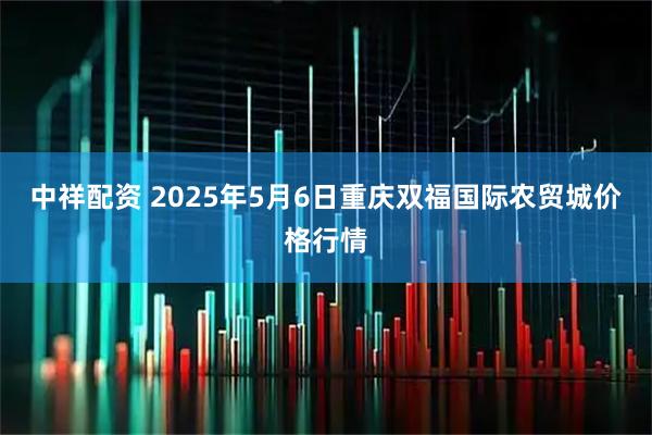 中祥配资 2025年5月6日重庆双福国际农贸城价格行情