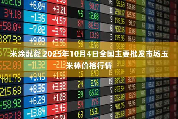 米涂配资 2025年10月4日全国主要批发市场玉米棒价格行情