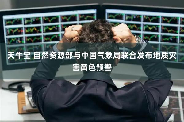 天牛宝 自然资源部与中国气象局联合发布地质灾害黄色预警