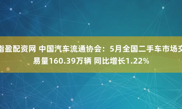 指盈配资网 中国汽车流通协会：5月全国二手车市场交易量160.39万辆 同比增长1.22%