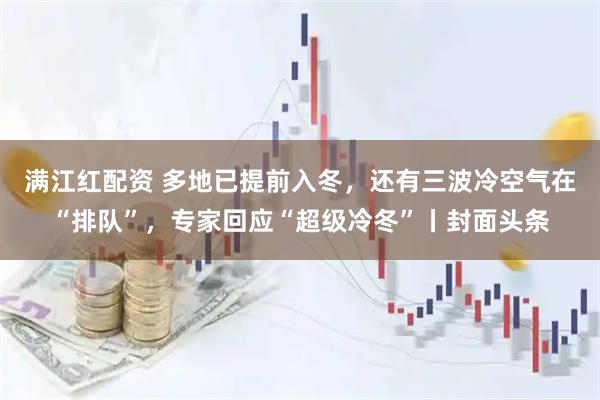 满江红配资 多地已提前入冬，还有三波冷空气在“排队”，专家回应“超级冷冬”丨封面头条