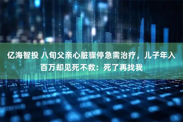 亿海智投 八旬父亲心脏骤停急需治疗，儿子年入百万却见死不救：死了再找我
