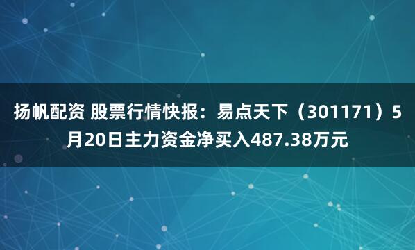 扬帆配资 股票行情快报：易点天下（301171）5月20日主力资金净买入487.38万元