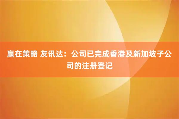 赢在策略 友讯达：公司已完成香港及新加坡子公司的注册登记