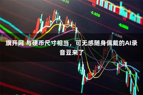 旗开网 与硬币尺寸相当，可无感随身佩戴的AI录音豆来了