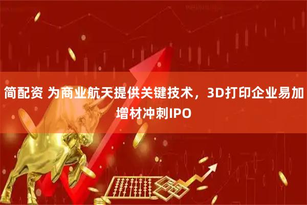 简配资 为商业航天提供关键技术，3D打印企业易加增材冲刺IPO