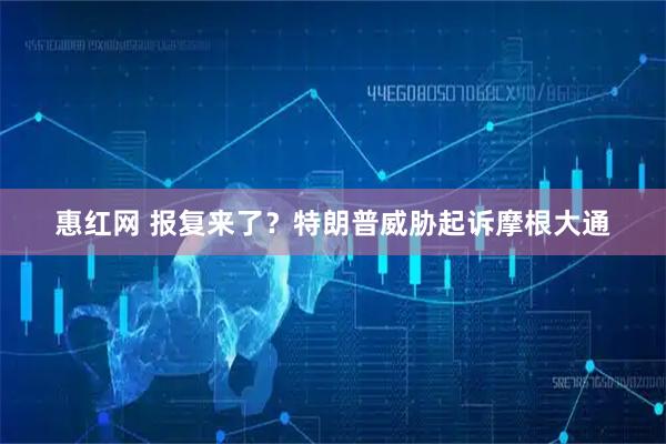 惠红网 报复来了？特朗普威胁起诉摩根大通