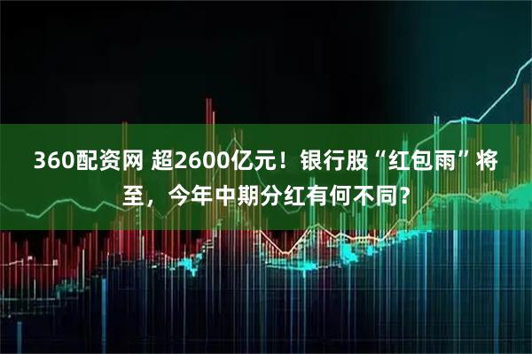 360配资网 超2600亿元！银行股“红包雨”将至，今年中期分红有何不同？