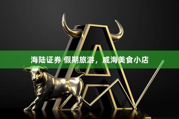 海陆证券 假期旅游，威海美食小店