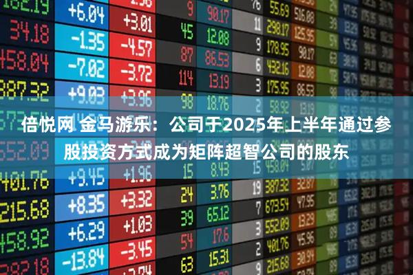 倍悦网 金马游乐：公司于2025年上半年通过参股投资方式成为矩阵超智公司的股东