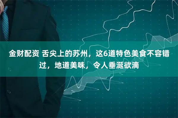 金财配资 舌尖上的苏州，这6道特色美食不容错过，地道美味，令人垂涎欲滴