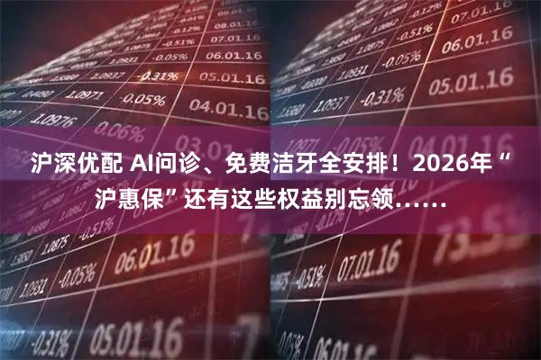 沪深优配 AI问诊、免费洁牙全安排！2026年“沪惠保”还有这些权益别忘领……